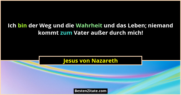 Ich bin der Weg und die Wahrheit und das Leben; niemand kommt zum Vater außer durch mich!... - Jesus von Nazareth