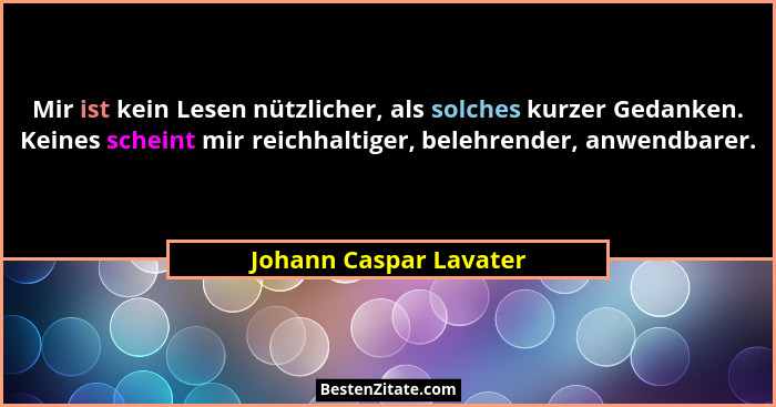 Mir ist kein Lesen nützlicher, als solches kurzer Gedanken. Keines scheint mir reichhaltiger, belehrender, anwendbarer.... - Johann Caspar Lavater