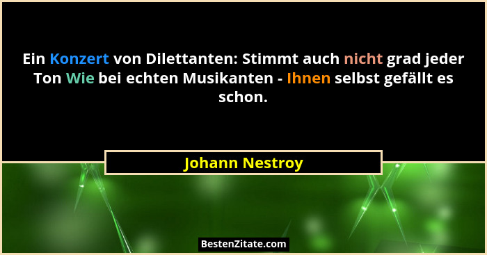 Ein Konzert von Dilettanten: Stimmt auch nicht grad jeder Ton Wie bei echten Musikanten - Ihnen selbst gefällt es schon.... - Johann Nestroy