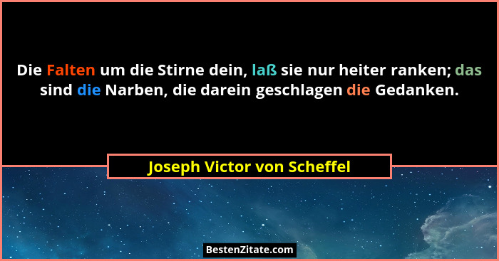 Die Falten um die Stirne dein, laß sie nur heiter ranken; das sind die Narben, die darein geschlagen die Gedanken.... - Joseph Victor von Scheffel