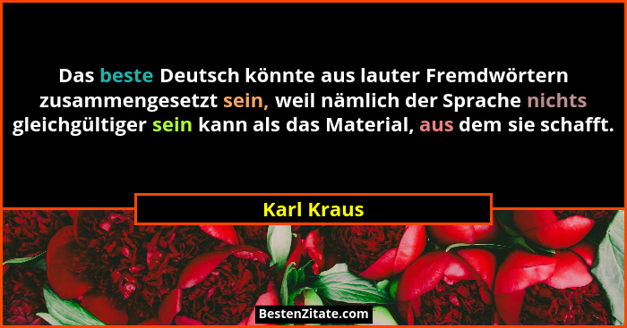 Das beste Deutsch könnte aus lauter Fremdwörtern zusammengesetzt sein, weil nämlich der Sprache nichts gleichgültiger sein kann als das M... - Karl Kraus