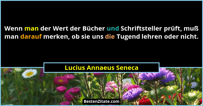 Wenn man der Wert der Bücher und Schriftsteller prüft, muß man darauf merken, ob sie uns die Tugend lehren oder nicht.... - Lucius Annaeus Seneca