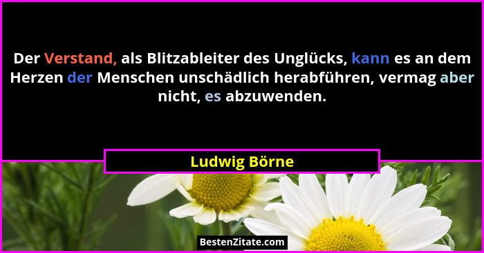 Der Verstand, als Blitzableiter des Unglücks, kann es an dem Herzen der Menschen unschädlich herabführen, vermag aber nicht, es abzuwen... - Ludwig Börne