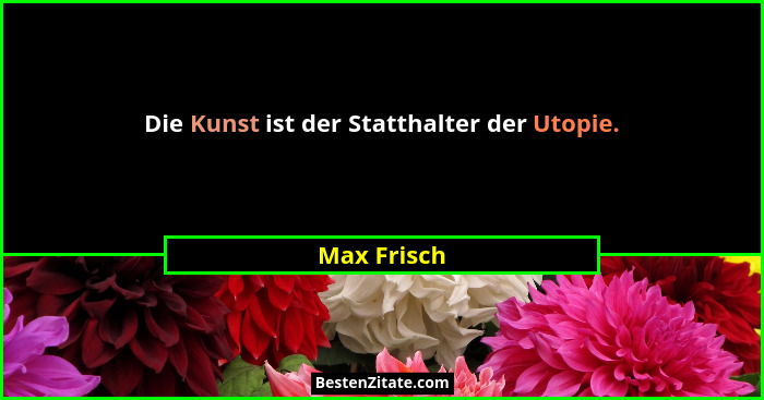 Die Kunst ist der Statthalter der Utopie.... - Max Frisch