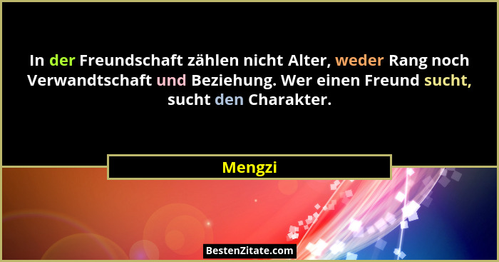 In der Freundschaft zählen nicht Alter, weder Rang noch Verwandtschaft und Beziehung. Wer einen Freund sucht, sucht den Charakter.... - Mengzi