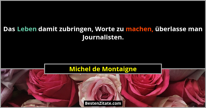 Das Leben damit zubringen, Worte zu machen, überlasse man Journalisten.... - Michel de Montaigne
