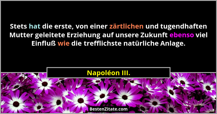 Stets hat die erste, von einer zärtlichen und tugendhaften Mutter geleitete Erziehung auf unsere Zukunft ebenso viel Einfluß wie die t... - Napoléon III.