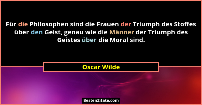 Für die Philosophen sind die Frauen der Triumph des Stoffes über den Geist, genau wie die Männer der Triumph des Geistes über die Moral... - Oscar Wilde