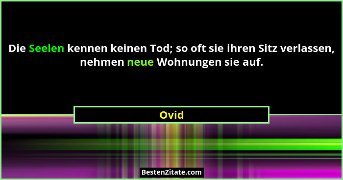 Die Seelen kennen keinen Tod; so oft sie ihren Sitz verlassen, nehmen neue Wohnungen sie auf.... - Ovid