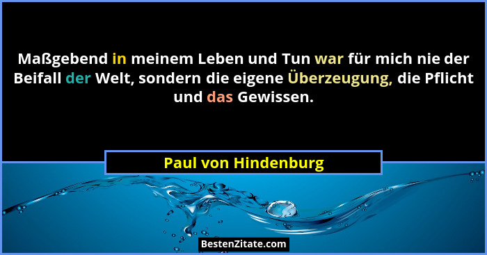Maßgebend in meinem Leben und Tun war für mich nie der Beifall der Welt, sondern die eigene Überzeugung, die Pflicht und das Gew... - Paul von Hindenburg