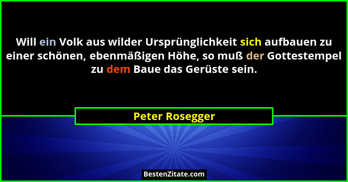 Will ein Volk aus wilder Ursprünglichkeit sich aufbauen zu einer schönen, ebenmäßigen Höhe, so muß der Gottestempel zu dem Baue das G... - Peter Rosegger