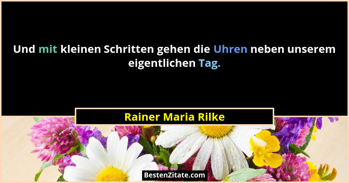 Und mit kleinen Schritten gehen die Uhren neben unserem eigentlichen Tag.... - Rainer Maria Rilke