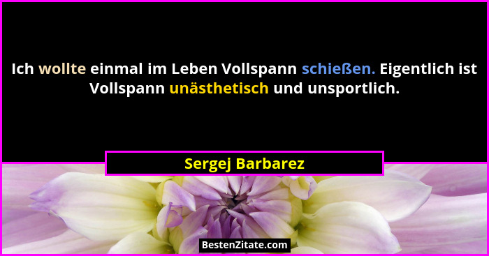 Ich wollte einmal im Leben Vollspann schießen. Eigentlich ist Vollspann unästhetisch und unsportlich.... - Sergej Barbarez