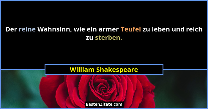 Der reine Wahnsinn, wie ein armer Teufel zu leben und reich zu sterben.... - William Shakespeare