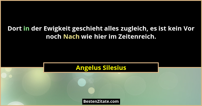 Dort in der Ewigkeit geschieht alles zugleich, es ist kein Vor noch Nach wie hier im Zeitenreich.... - Angelus Silesius