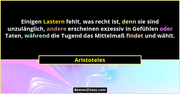 Einigen Lastern fehlt, was recht ist, denn sie sind unzulänglich, andere erscheinen exzessiv in Gefühlen oder Taten, während die Tugend... - Aristoteles
