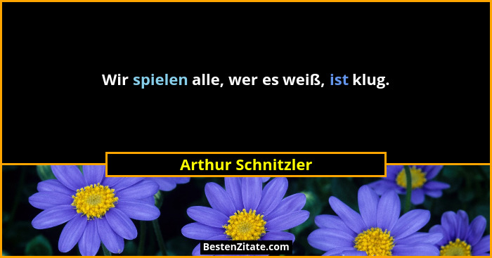 Wir spielen alle, wer es weiß, ist klug.... - Arthur Schnitzler
