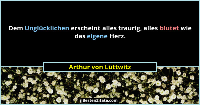 Dem Unglücklichen erscheint alles traurig, alles blutet wie das eigene Herz.... - Arthur von Lüttwitz