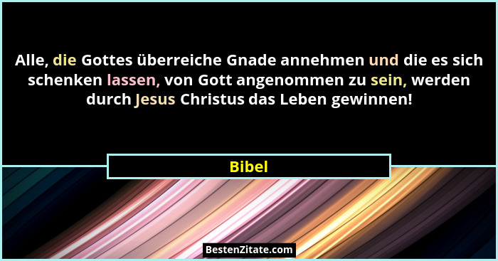 Alle, die Gottes überreiche Gnade annehmen und die es sich schenken lassen, von Gott angenommen zu sein, werden durch Jesus Christus das Leben... - Bibel