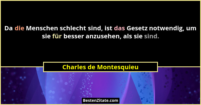 Da die Menschen schlecht sind, ist das Gesetz notwendig, um sie für besser anzusehen, als sie sind.... - Charles de Montesquieu