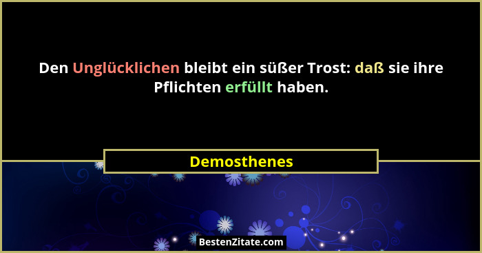 Den Unglücklichen bleibt ein süßer Trost: daß sie ihre Pflichten erfüllt haben.... - Demosthenes