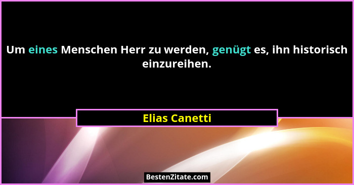Um eines Menschen Herr zu werden, genügt es, ihn historisch einzureihen.... - Elias Canetti