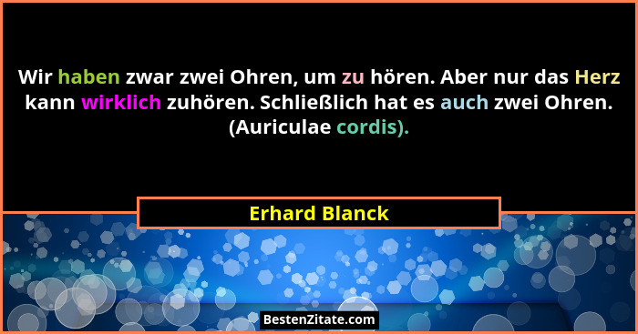 Wir haben zwar zwei Ohren, um zu hören. Aber nur das Herz kann wirklich zuhören. Schließlich hat es auch zwei Ohren. (Auriculae cordis... - Erhard Blanck
