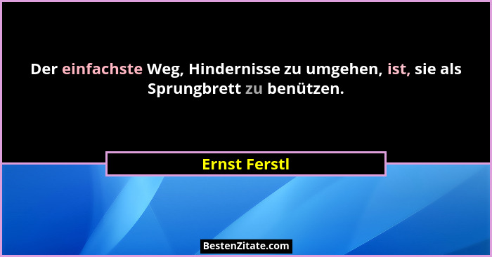 Der einfachste Weg, Hindernisse zu umgehen, ist, sie als Sprungbrett zu benützen.... - Ernst Ferstl