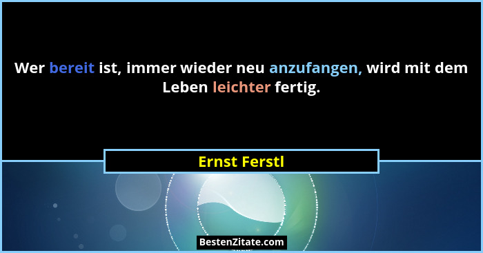 Wer bereit ist, immer wieder neu anzufangen, wird mit dem Leben leichter fertig.... - Ernst Ferstl