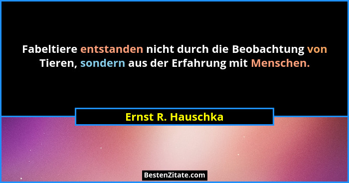 Fabeltiere entstanden nicht durch die Beobachtung von Tieren, sondern aus der Erfahrung mit Menschen.... - Ernst R. Hauschka