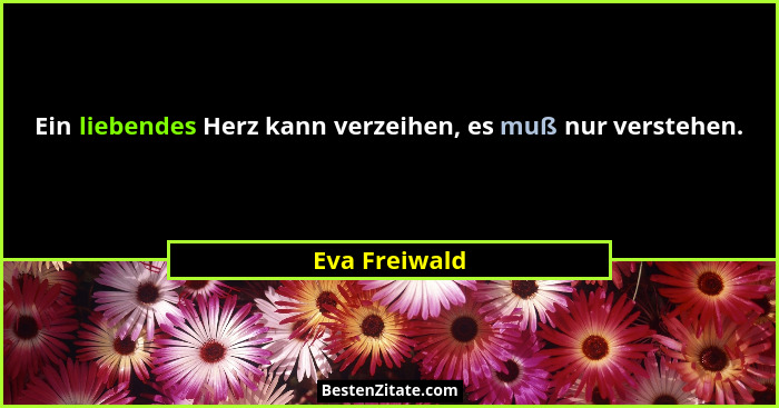 Ein liebendes Herz kann verzeihen, es muß nur verstehen.... - Eva Freiwald