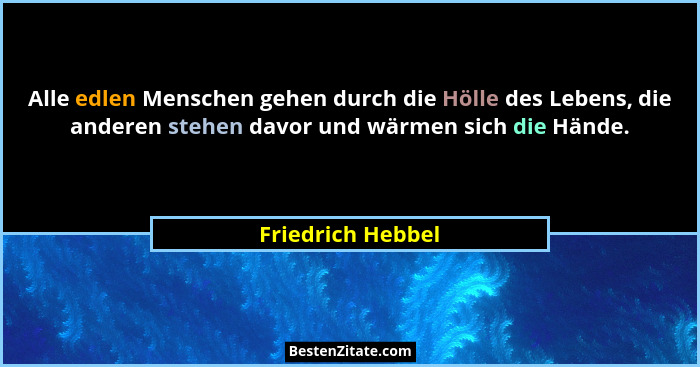 Alle edlen Menschen gehen durch die Hölle des Lebens, die anderen stehen davor und wärmen sich die Hände.... - Friedrich Hebbel