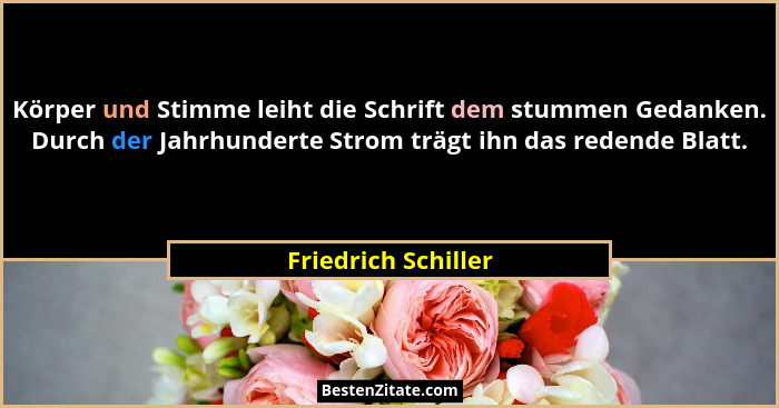 Körper und Stimme leiht die Schrift dem stummen Gedanken. Durch der Jahrhunderte Strom trägt ihn das redende Blatt.... - Friedrich Schiller