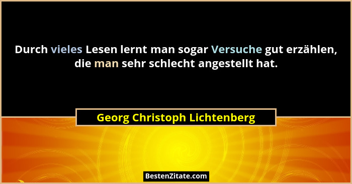 Durch vieles Lesen lernt man sogar Versuche gut erzählen, die man sehr schlecht angestellt hat.... - Georg Christoph Lichtenberg