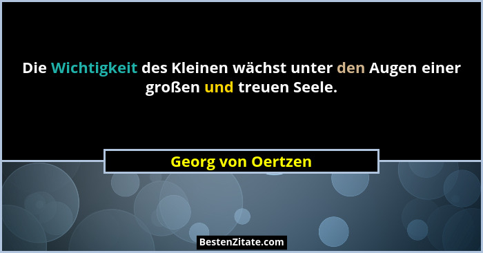 Die Wichtigkeit des Kleinen wächst unter den Augen einer großen und treuen Seele.... - Georg von Oertzen