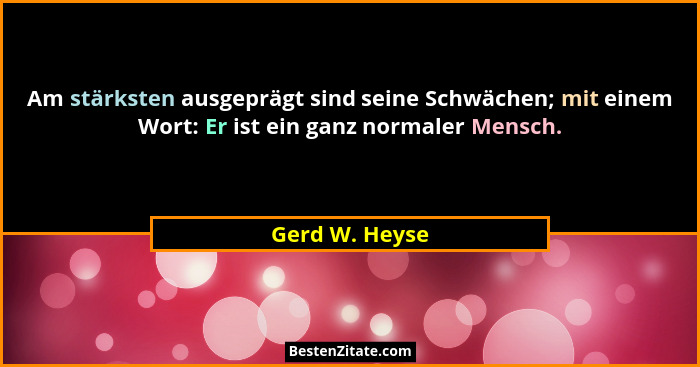 Am stärksten ausgeprägt sind seine Schwächen; mit einem Wort: Er ist ein ganz normaler Mensch.... - Gerd W. Heyse