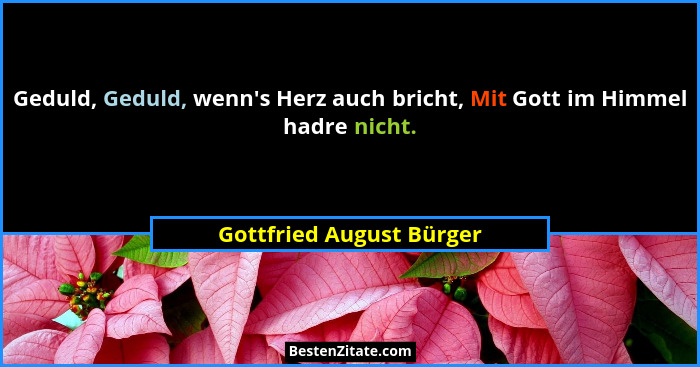 Geduld, Geduld, wenn's Herz auch bricht, Mit Gott im Himmel hadre nicht.... - Gottfried August Bürger
