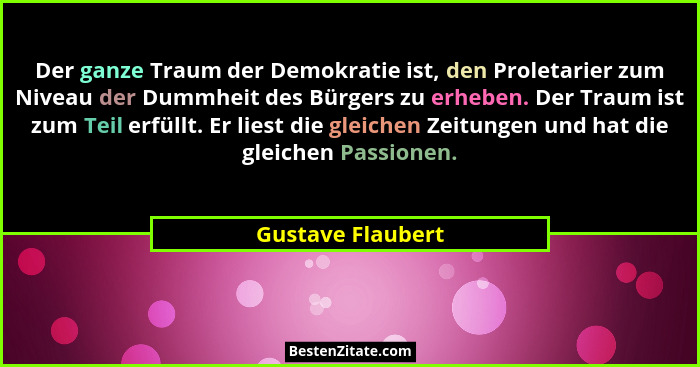 Der ganze Traum der Demokratie ist, den Proletarier zum Niveau der Dummheit des Bürgers zu erheben. Der Traum ist zum Teil erfüllt.... - Gustave Flaubert