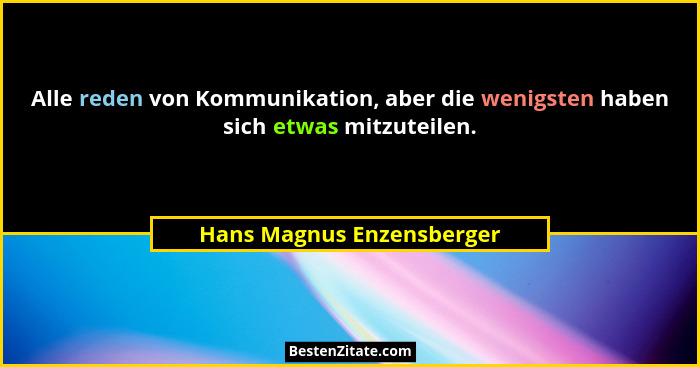 Alle reden von Kommunikation, aber die wenigsten haben sich etwas mitzuteilen.... - Hans Magnus Enzensberger