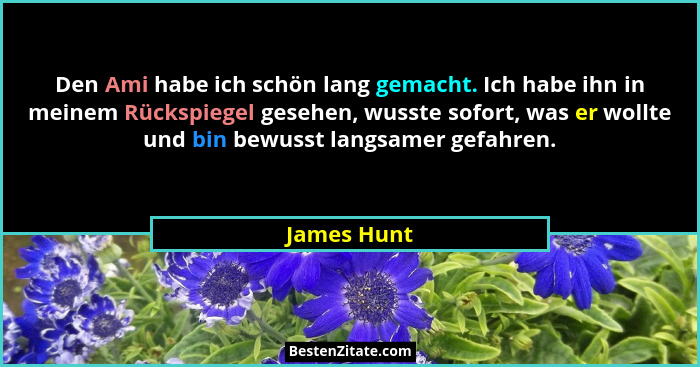 Den Ami habe ich schön lang gemacht. Ich habe ihn in meinem Rückspiegel gesehen, wusste sofort, was er wollte und bin bewusst langsamer g... - James Hunt