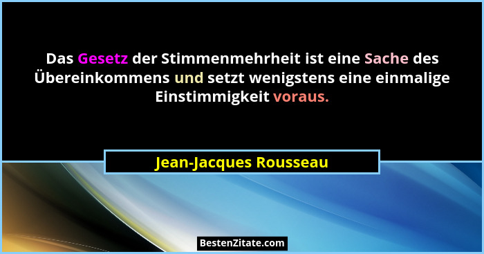 Das Gesetz der Stimmenmehrheit ist eine Sache des Übereinkommens und setzt wenigstens eine einmalige Einstimmigkeit voraus.... - Jean-Jacques Rousseau