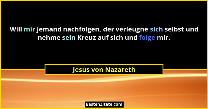 Will mir jemand nachfolgen, der verleugne sich selbst und nehme sein Kreuz auf sich und folge mir.... - Jesus von Nazareth
