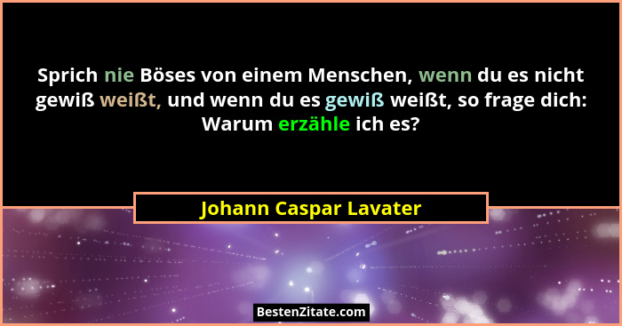 Sprich nie Böses von einem Menschen, wenn du es nicht gewiß weißt, und wenn du es gewiß weißt, so frage dich: Warum erzähle ic... - Johann Caspar Lavater