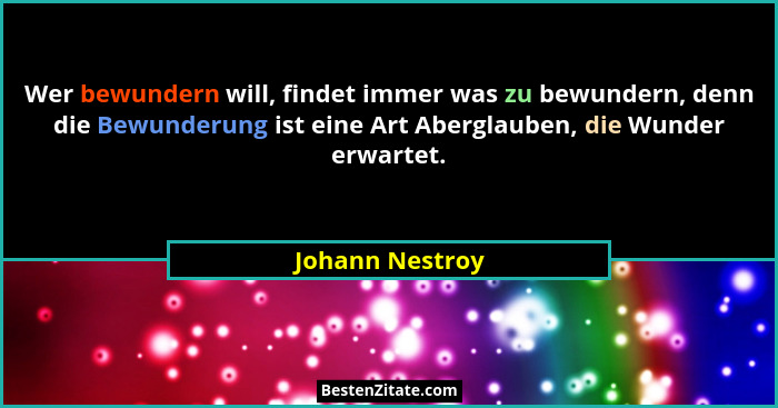 Wer bewundern will, findet immer was zu bewundern, denn die Bewunderung ist eine Art Aberglauben, die Wunder erwartet.... - Johann Nestroy
