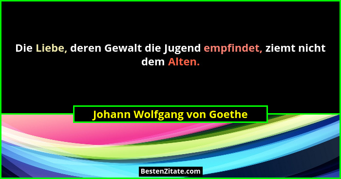 Die Liebe, deren Gewalt die Jugend empfindet, ziemt nicht dem Alten.... - Johann Wolfgang von Goethe