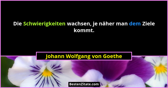 Die Schwierigkeiten wachsen, je näher man dem Ziele kommt.... - Johann Wolfgang von Goethe