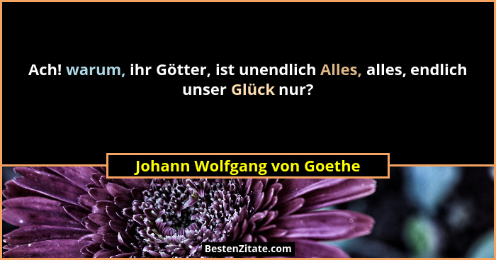 Ach! warum, ihr Götter, ist unendlich Alles, alles, endlich unser Glück nur?... - Johann Wolfgang von Goethe