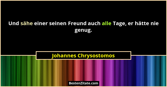 Und sähe einer seinen Freund auch alle Tage, er hätte nie genug.... - Johannes Chrysostomos