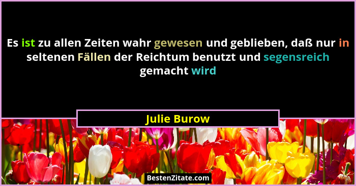 Es ist zu allen Zeiten wahr gewesen und geblieben, daß nur in seltenen Fällen der Reichtum benutzt und segensreich gemacht wird... - Julie Burow