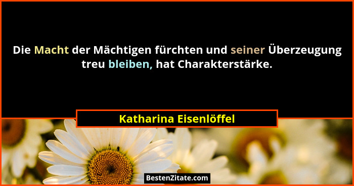 Die Macht der Mächtigen fürchten und seiner Überzeugung treu bleiben, hat Charakterstärke.... - Katharina Eisenlöffel
